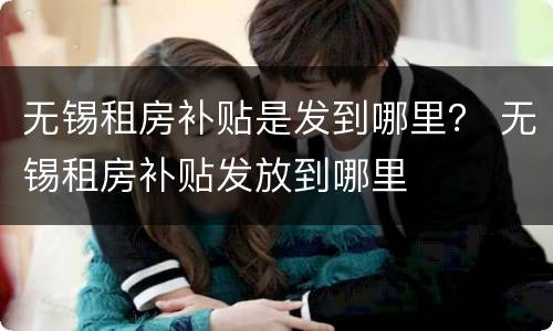 无锡租房补贴是发到哪里？ 无锡租房补贴发放到哪里