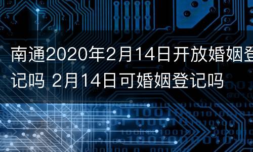 南通2020年2月14日开放婚姻登记吗 2月14日可婚姻登记吗