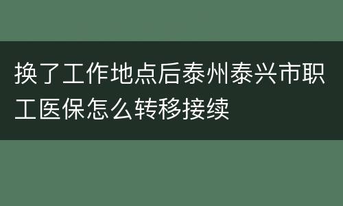 换了工作地点后泰州泰兴市职工医保怎么转移接续