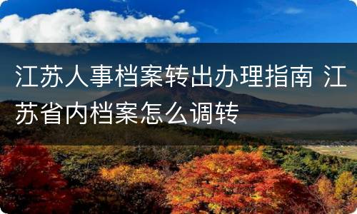 江苏人事档案转出办理指南 江苏省内档案怎么调转