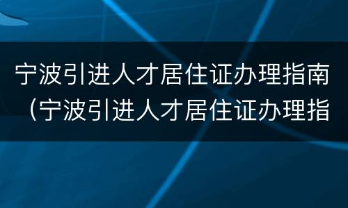 宁波引进人才居住证办理指南（宁波引进人才居住证办理指南最新）
