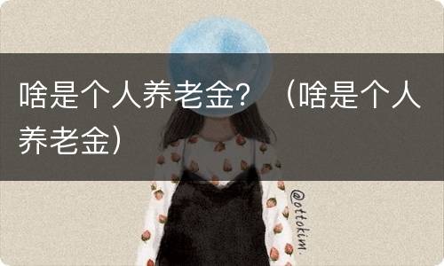 啥是个人养老金？（啥是个人养老金）