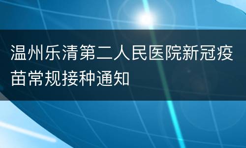 温州乐清第二人民医院新冠疫苗常规接种通知