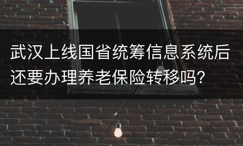 武汉上线国省统筹信息系统后还要办理养老保险转移吗？