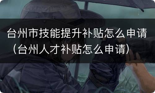 台州市技能提升补贴怎么申请（台州人才补贴怎么申请）