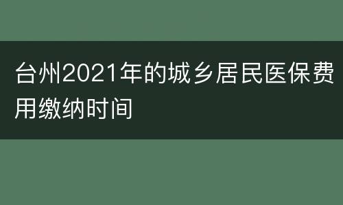 台州2021年的城乡居民医保费用缴纳时间
