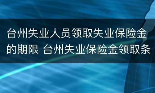 台州失业人员领取失业保险金的期限 台州失业保险金领取条件