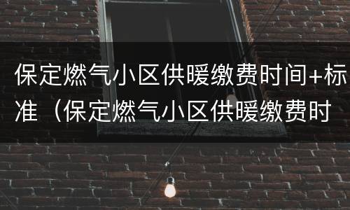 保定燃气小区供暖缴费时间+标准（保定燃气小区供暖缴费时间 标准表）