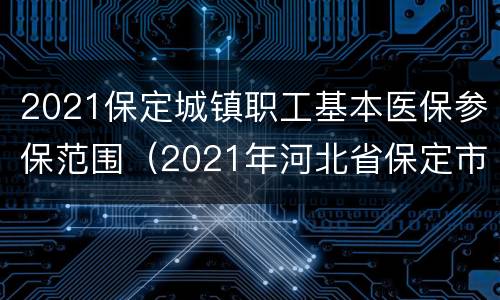 2021保定城镇职工基本医保参保范围（2021年河北省保定市城乡医保标准）