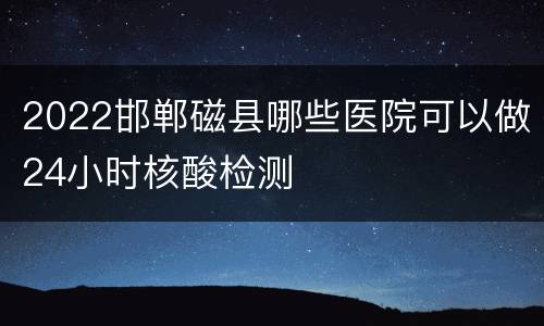 2022邯郸磁县哪些医院可以做24小时核酸检测