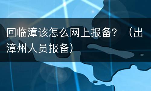 回临漳该怎么网上报备？（出漳州人员报备）