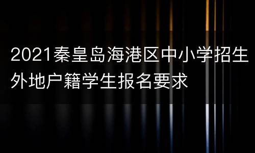 2021秦皇岛海港区中小学招生外地户籍学生报名要求