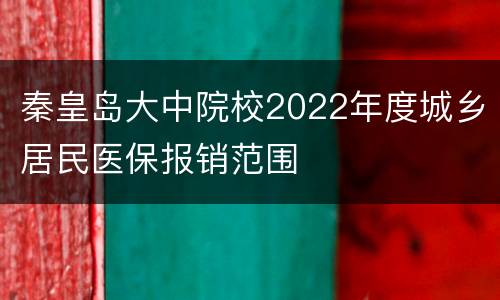 秦皇岛大中院校2022年度城乡居民医保报销范围