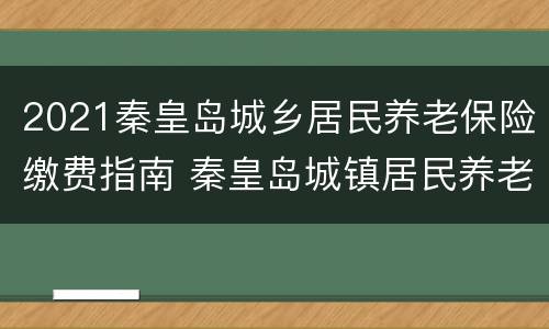 2021秦皇岛城乡居民养老保险缴费指南 秦皇岛城镇居民养老保险缴费日期