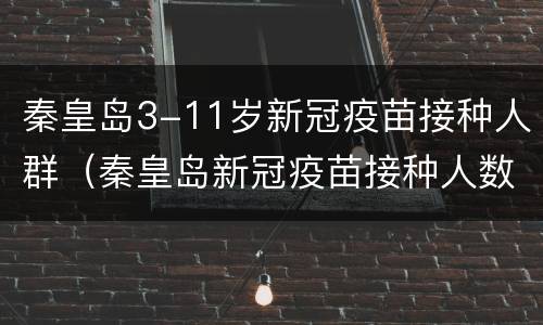 秦皇岛3-11岁新冠疫苗接种人群（秦皇岛新冠疫苗接种人数）