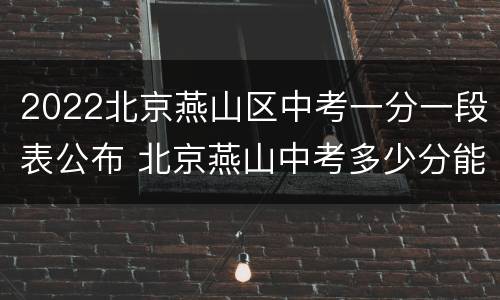 2022北京燕山区中考一分一段表公布 北京燕山中考多少分能上什么高中