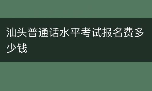 汕头普通话水平考试报名费多少钱