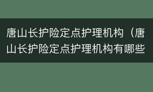 唐山长护险定点护理机构（唐山长护险定点护理机构有哪些）