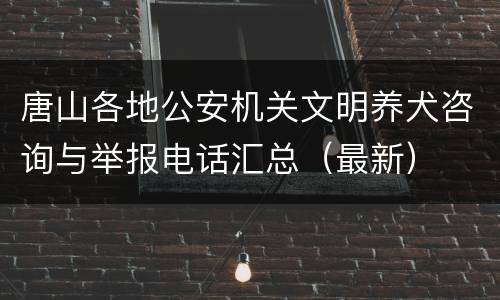 唐山各地公安机关文明养犬咨询与举报电话汇总（最新）
