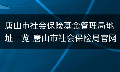 唐山市社会保险基金管理局地址一览 唐山市社会保险局官网