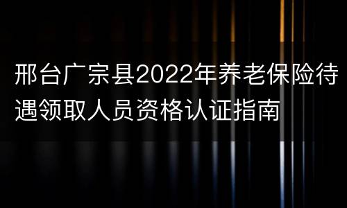邢台广宗县2022年养老保险待遇领取人员资格认证指南