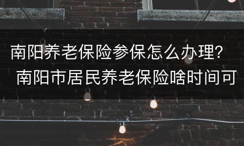 南阳养老保险参保怎么办理？ 南阳市居民养老保险啥时间可以办理