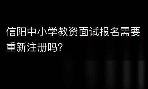 信阳中小学教资面试报名需要重新注册吗？