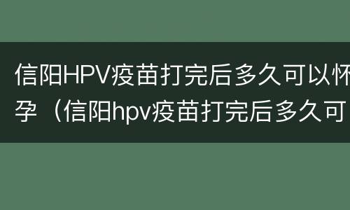 信阳HPV疫苗打完后多久可以怀孕（信阳hpv疫苗打完后多久可以怀孕呢）