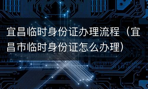 宜昌临时身份证办理流程（宜昌市临时身份证怎么办理）