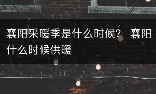 襄阳采暖季是什么时候？ 襄阳什么时候供暖