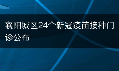 襄阳城区24个新冠疫苗接种门诊公布