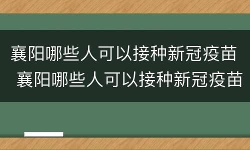 襄阳哪些人可以接种新冠疫苗 襄阳哪些人可以接种新冠疫苗的