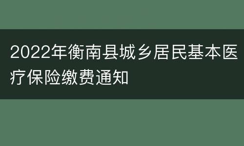 2022年衡南县城乡居民基本医疗保险缴费通知