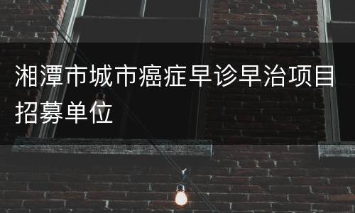 湘潭市城市癌症早诊早治项目招募单位