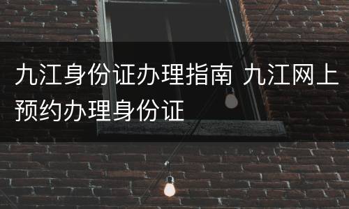 九江身份证办理指南 九江网上预约办理身份证