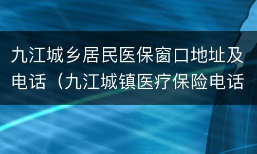 九江城乡居民医保窗口地址及电话（九江城镇医疗保险电话）