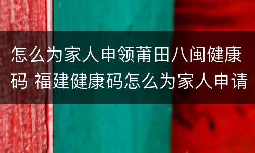 怎么为家人申领莆田八闽健康码 福建健康码怎么为家人申请