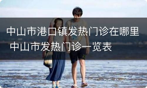 中山市港口镇发热门诊在哪里 中山市发热门诊一览表