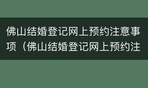 佛山结婚登记网上预约注意事项（佛山结婚登记网上预约注意事项有哪些）