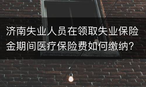 济南失业人员在领取失业保险金期间医疗保险费如何缴纳?