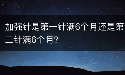 加强针是第一针满6个月还是第二针满6个月？