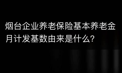 烟台企业养老保险基本养老金月计发基数由来是什么？