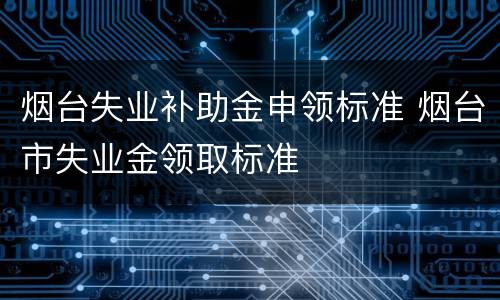 烟台失业补助金申领标准 烟台市失业金领取标准