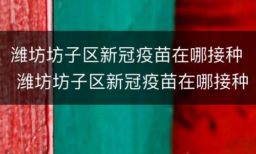 潍坊坊子区新冠疫苗在哪接种 潍坊坊子区新冠疫苗在哪接种的