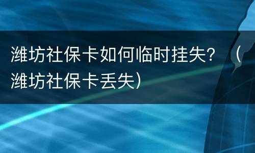 潍坊社保卡如何临时挂失？（潍坊社保卡丢失）