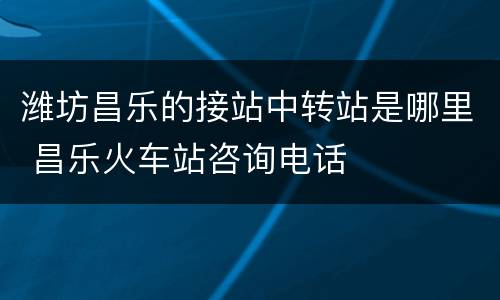 潍坊昌乐的接站中转站是哪里 昌乐火车站咨询电话