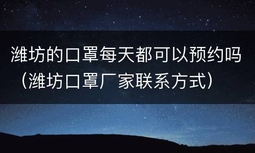 潍坊的口罩每天都可以预约吗（潍坊口罩厂家联系方式）