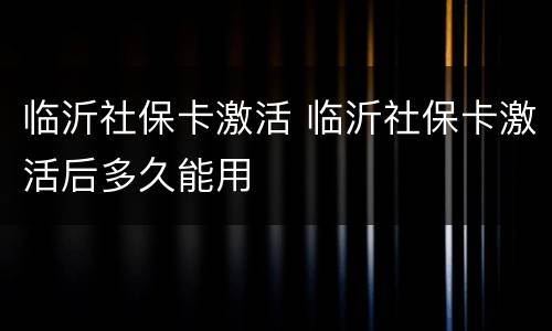 临沂社保卡激活 临沂社保卡激活后多久能用