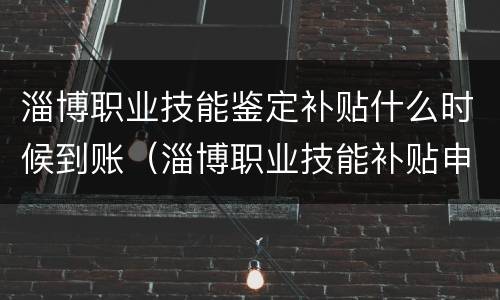 淄博职业技能鉴定补贴什么时候到账（淄博职业技能补贴申请通过,多久发放）