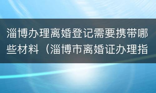 淄博办理离婚登记需要携带哪些材料（淄博市离婚证办理指南）